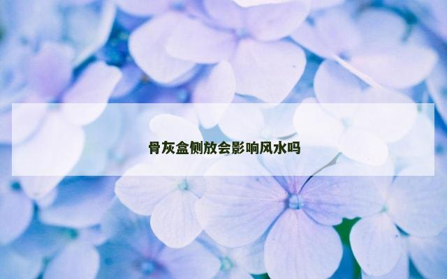 骨灰盒侧放会影响风水吗