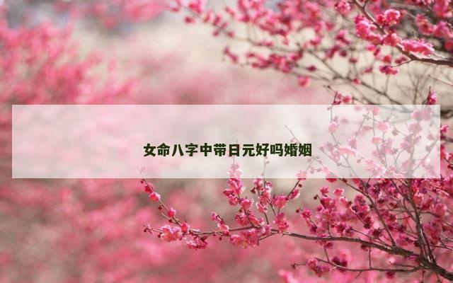 女命八字中带日元好吗婚姻