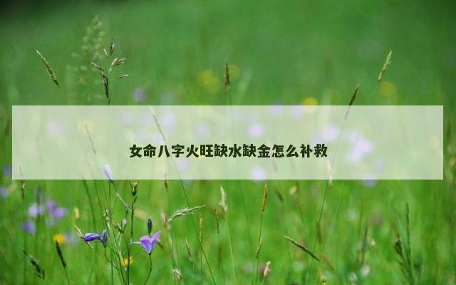 女命八字火旺缺水缺金怎么补救